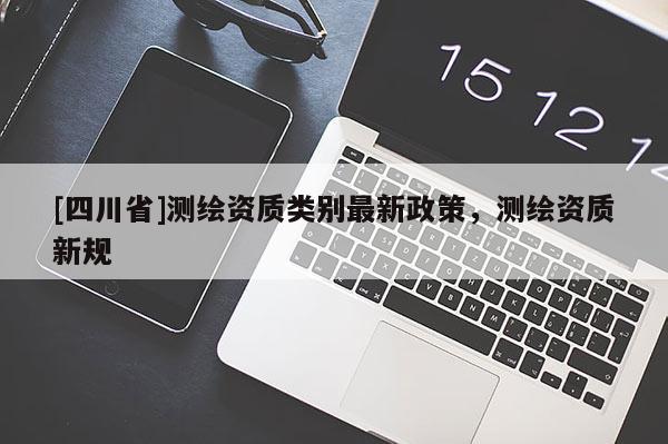 [四川省]测绘资质类别最新政策，测绘资质新规