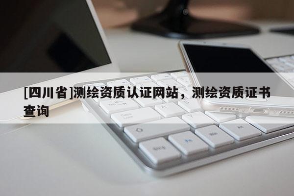 [四川省]测绘资质认证网站，测绘资质证书查询