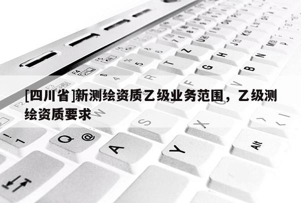 [四川省]新测绘资质乙级业务范围，乙级测绘资质要求