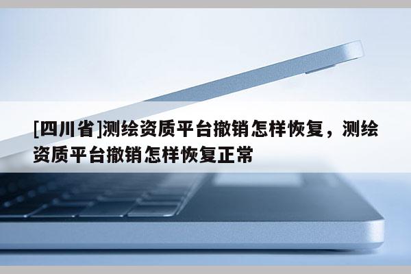 [四川省]测绘资质平台撤销怎样恢复，测绘资质平台撤销怎样恢复正常