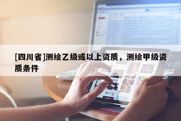 [四川省]测绘乙级或以上资质，测绘甲级资质条件