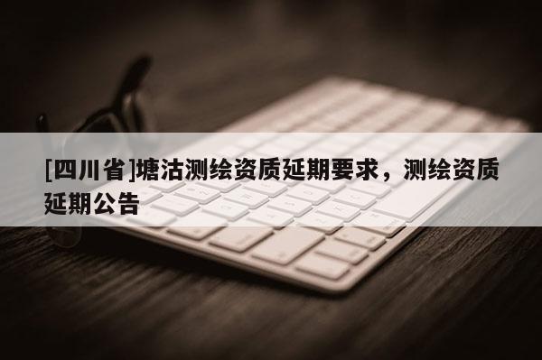 [四川省]塘沽测绘资质延期要求，测绘资质延期公告