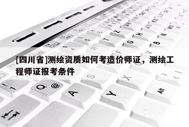 [四川省]测绘资质如何考造价师证，测绘工程师证报考条件