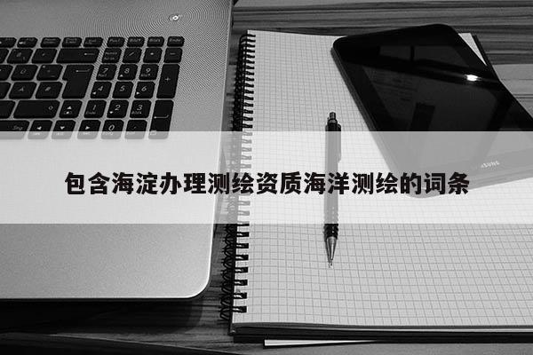 包含海淀办理测绘资质海洋测绘的词条