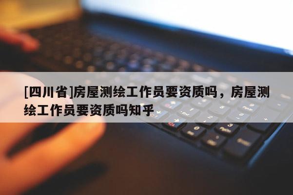 [四川省]房屋测绘工作员要资质吗，房屋测绘工作员要资质吗知乎