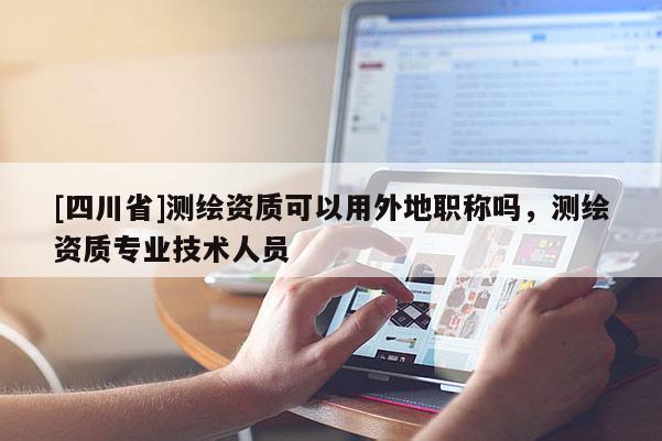 [四川省]测绘资质可以用外地职称吗，测绘资质专业技术人员