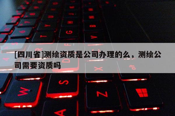 [四川省]测绘资质是公司办理的么，测绘公司需要资质吗