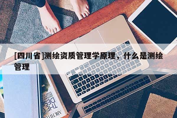 [四川省]测绘资质管理学原理，什么是测绘管理