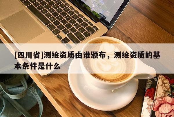 [四川省]测绘资质由谁颁布，测绘资质的基本条件是什么