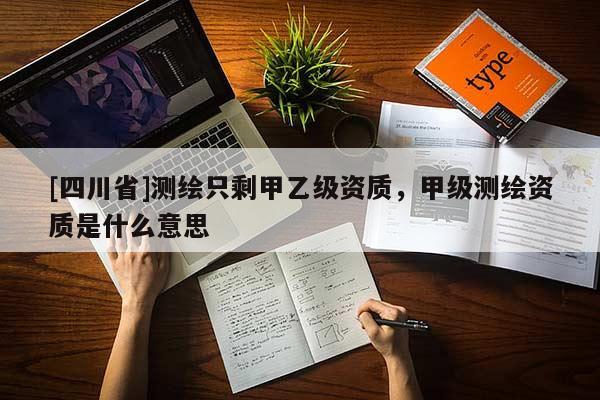 [四川省]测绘只剩甲乙级资质，甲级测绘资质是什么意思