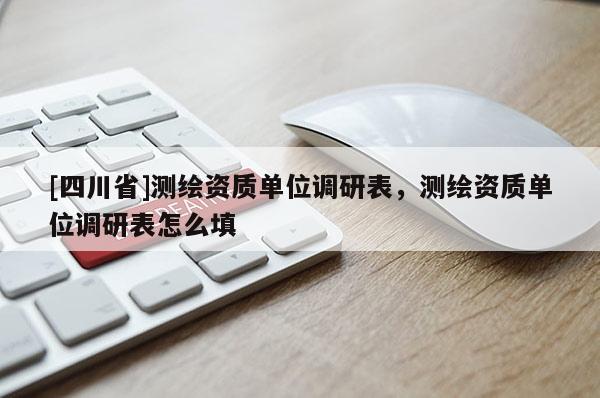 [四川省]测绘资质单位调研表，测绘资质单位调研表怎么填