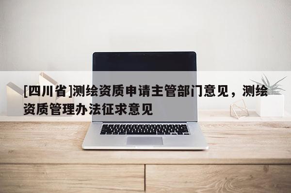 [四川省]测绘资质申请主管部门意见，测绘资质管理办法征求意见