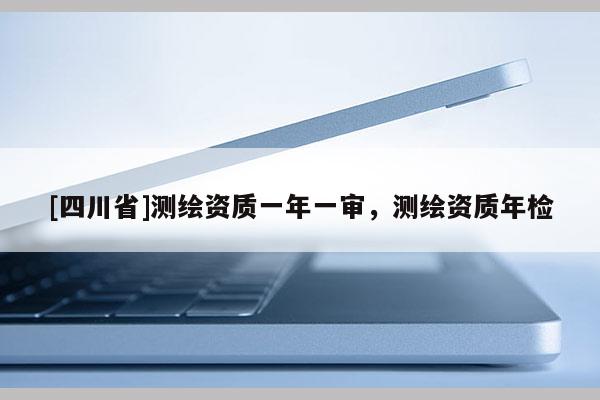[四川省]测绘资质一年一审，测绘资质年检