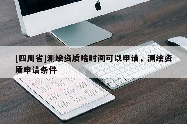 [四川省]测绘资质啥时间可以申请，测绘资质申请条件