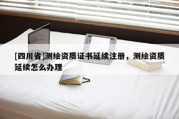 [四川省]测绘资质证书延续注册，测绘资质延续怎么办理