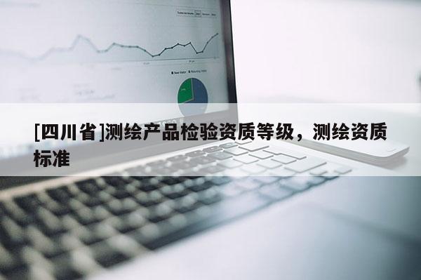 [四川省]测绘产品检验资质等级，测绘资质标准