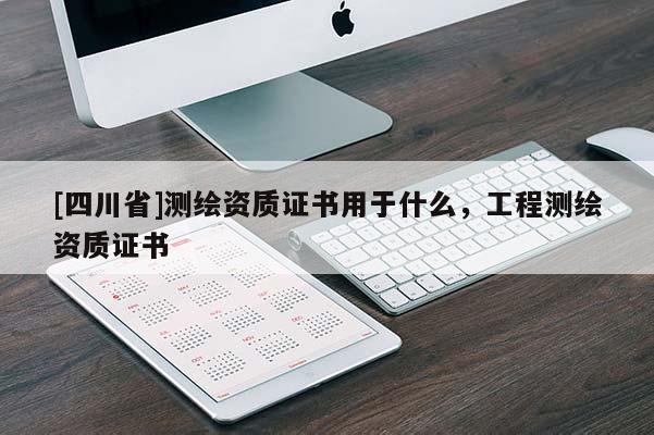 [四川省]测绘资质证书用于什么，工程测绘资质证书