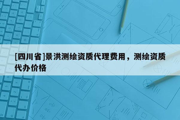 [四川省]景洪测绘资质代理费用，测绘资质代办价格