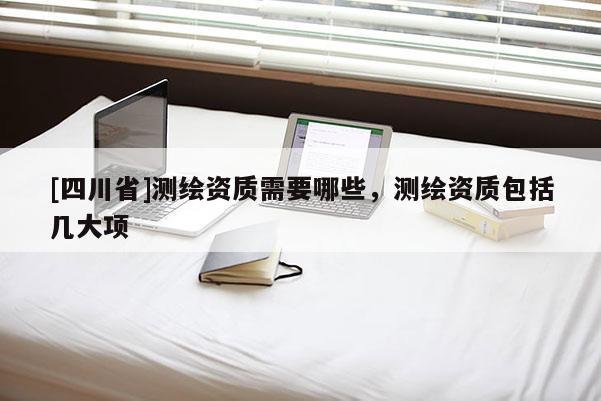 [四川省]测绘资质需要哪些，测绘资质包括几大项