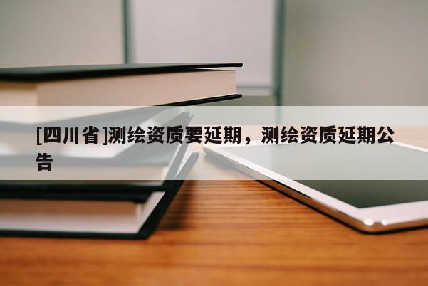 [四川省]测绘资质要延期，测绘资质延期公告