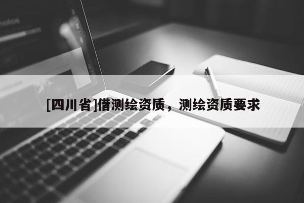 [四川省]借测绘资质，测绘资质要求