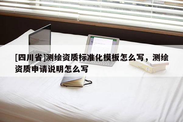 [四川省]测绘资质标准化模板怎么写，测绘资质申请说明怎么写