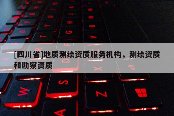 [四川省]地质测绘资质服务机构，测绘资质和勘察资质