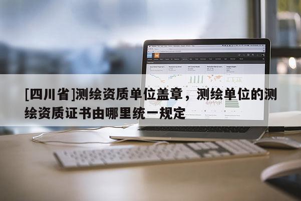 [四川省]测绘资质单位盖章，测绘单位的测绘资质证书由哪里统一规定