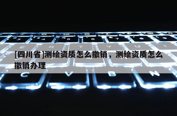 [四川省]测绘资质怎么撤销，测绘资质怎么撤销办理