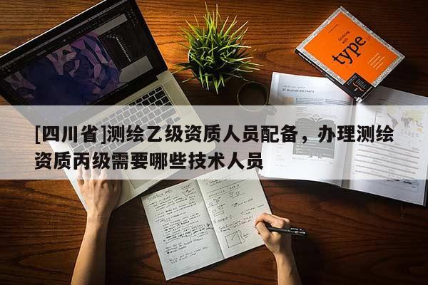 [四川省]测绘乙级资质人员配备，办理测绘资质丙级需要哪些技术人员
