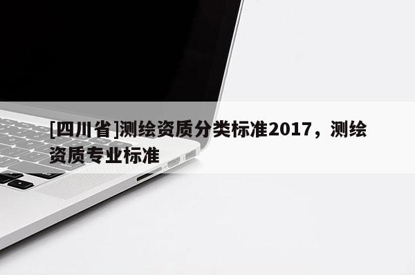 [四川省]测绘资质分类标准2017，测绘资质专业标准