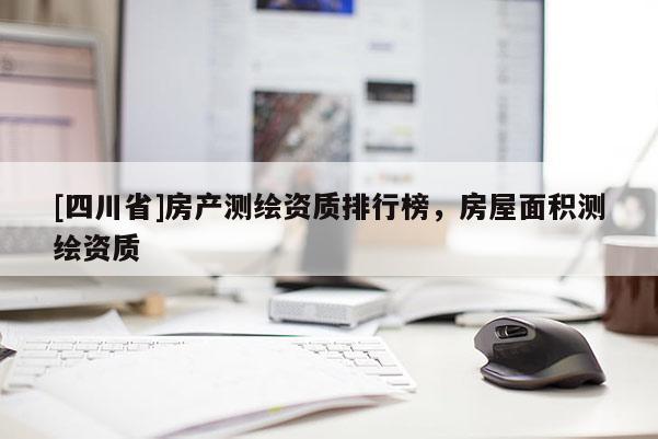 [四川省]房产测绘资质排行榜，房屋面积测绘资质