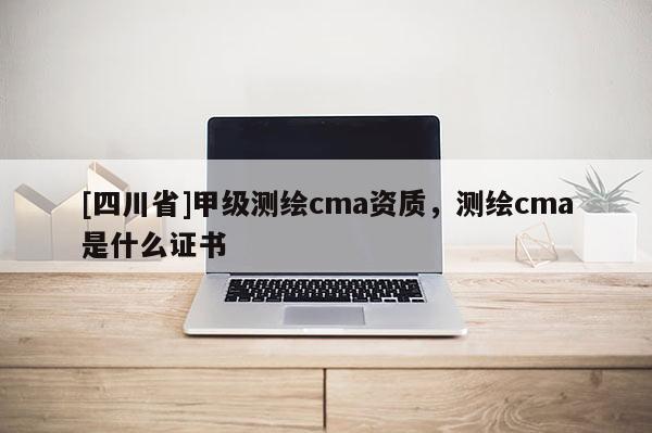 [四川省]甲级测绘cma资质，测绘cma是什么证书
