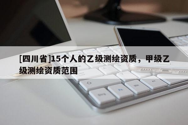 [四川省]15个人的乙级测绘资质，甲级乙级测绘资质范围