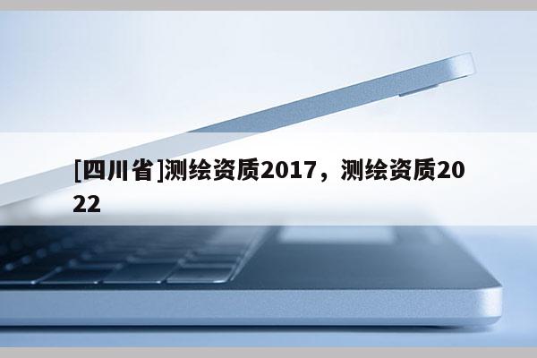 [四川省]测绘资质2017，测绘资质2022