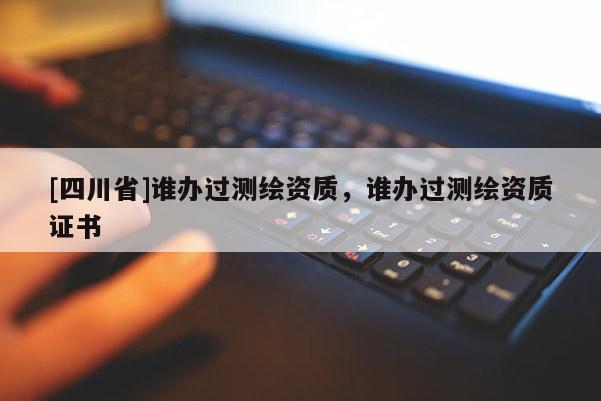 [四川省]谁办过测绘资质，谁办过测绘资质证书