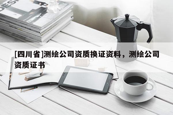 [四川省]测绘公司资质换证资料，测绘公司资质证书