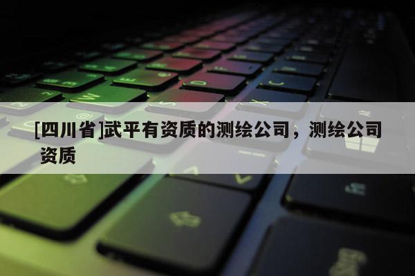 [四川省]武平有资质的测绘公司，测绘公司 资质
