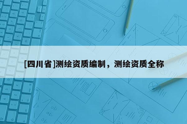 [四川省]测绘资质编制，测绘资质全称