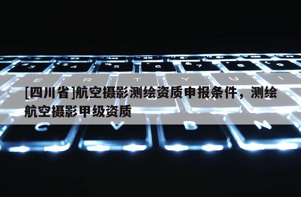 [四川省]航空摄影测绘资质申报条件，测绘航空摄影甲级资质