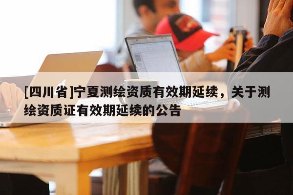 [四川省]宁夏测绘资质有效期延续，关于测绘资质证有效期延续的公告