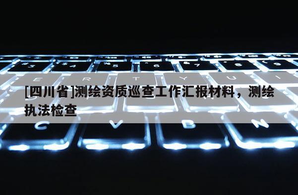 [四川省]测绘资质巡查工作汇报材料，测绘执法检查