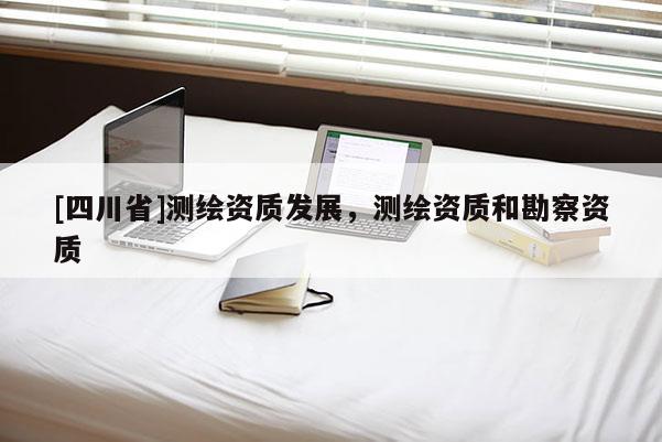 [四川省]测绘资质发展，测绘资质和勘察资质