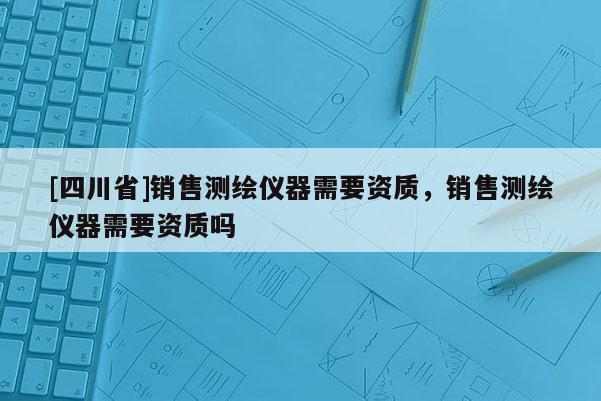 [四川省]销售测绘仪器需要资质，销售测绘仪器需要资质吗