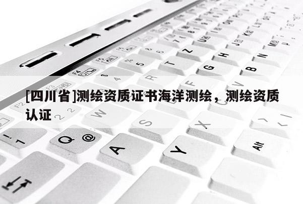 [四川省]测绘资质证书海洋测绘，测绘资质认证