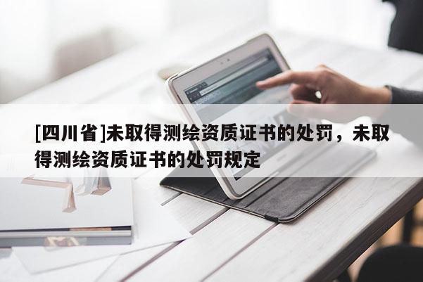 [四川省]未取得测绘资质证书的处罚，未取得测绘资质证书的处罚规定