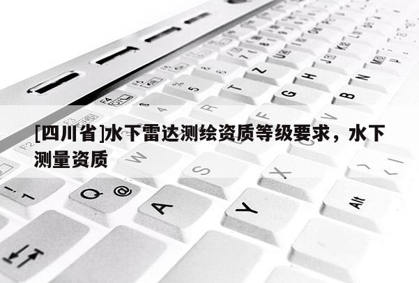 [四川省]水下雷达测绘资质等级要求，水下测量资质