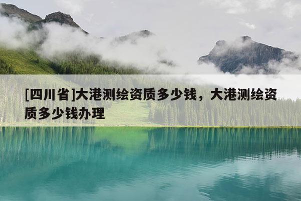 [四川省]大港测绘资质多少钱，大港测绘资质多少钱办理