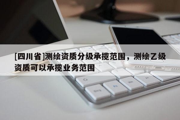 [四川省]测绘资质分级承揽范围，测绘乙级资质可以承揽业务范围