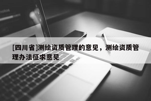 [四川省]测绘资质管理的意见，测绘资质管理办法征求意见